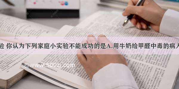 根据实践经验 你认为下列家庭小实验不能成功的是A.用牛奶给甲醛中毒的病人解毒B.用铜