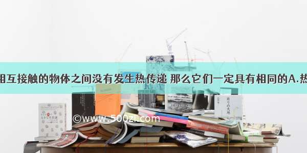 单选题两个相互接触的物体之间没有发生热传递 那么它们一定具有相同的A.热量B.温度C.