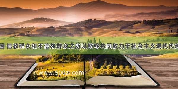 单选题在我国 信教群众和不信教群众之所以能够共同致力于社会主义现代代建设是因为A.