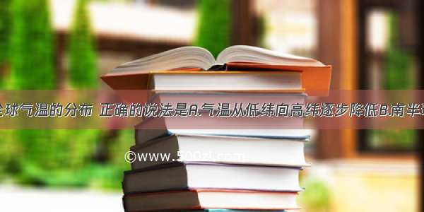 单选题关于全球气温的分布 正确的说法是A.气温从低纬向高纬逐步降低B.南半球等温线曲折