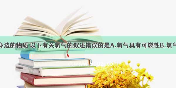 氧气是我们身边的物质 以下有关氧气的叙述错误的是A.氧气具有可燃性B.氧气能支持燃烧