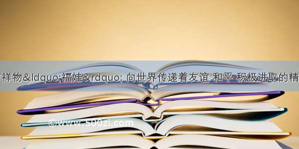 北京奥运会吉祥物&ldquo;福娃&rdquo; 向世界传递着友谊 和平 积极进取的精神．为儿童安