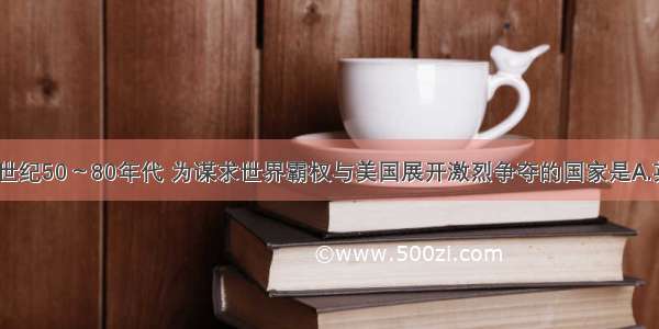 单选题20世纪50～80年代 为谋求世界霸权与美国展开激烈争夺的国家是A.英国B.法国