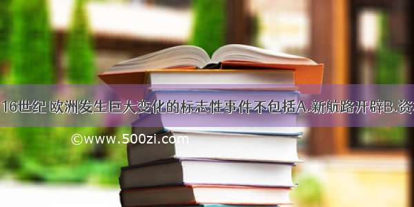 单选题14～16世纪 欧洲发生巨大变化的标志性事件不包括A.新航路开辟B.资本主义萌芽