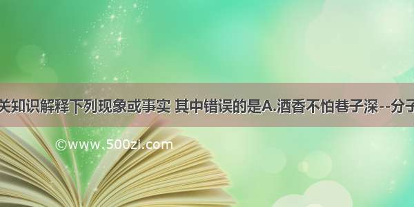 用分子的相关知识解释下列现象或事实 其中错误的是A.酒香不怕巷子深--分子在不断地运