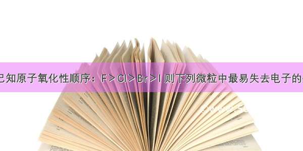 单选题已知原子氧化性顺序：F＞Cl＞Br＞I 则下列微粒中最易失去电子的是A.F-B.