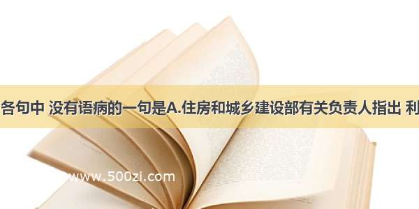 单选题下列各句中 没有语病的一句是A.住房和城乡建设部有关负责人指出 利用住房公积