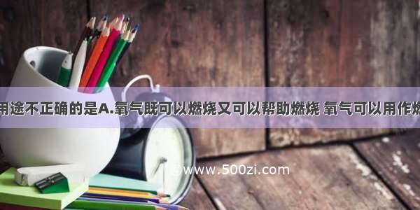 物质的下列用途不正确的是A.氧气既可以燃烧又可以帮助燃烧 氧气可以用作燃料B.二氧化