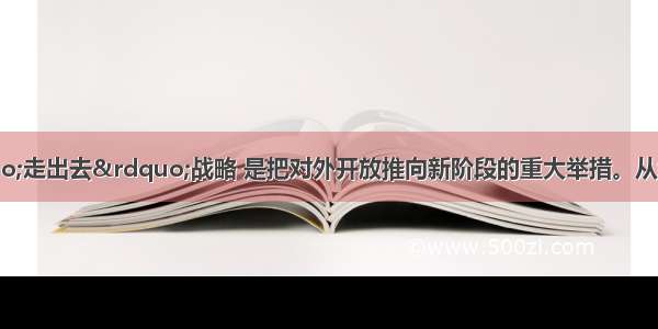 单选题实施“走出去”战略 是把对外开放推向新阶段的重大举措。从经济常识的角度看 