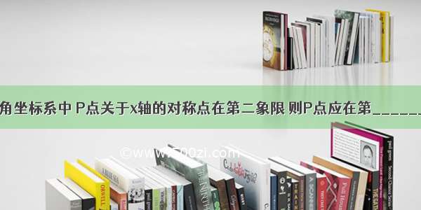 在平面直角坐标系中 P点关于x轴的对称点在第二象限 则P点应在第________象限．