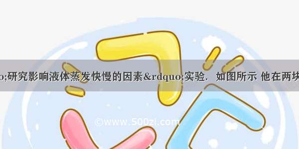 小明同学做&ldquo;研究影响液体蒸发快慢的因素&rdquo;实验．如图所示 他在两块相同的玻璃片上分