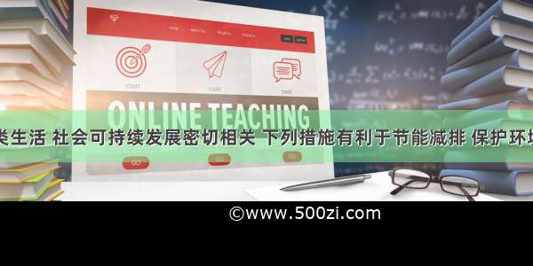 化学与人类生活 社会可持续发展密切相关 下列措施有利于节能减排 保护环境的是①加