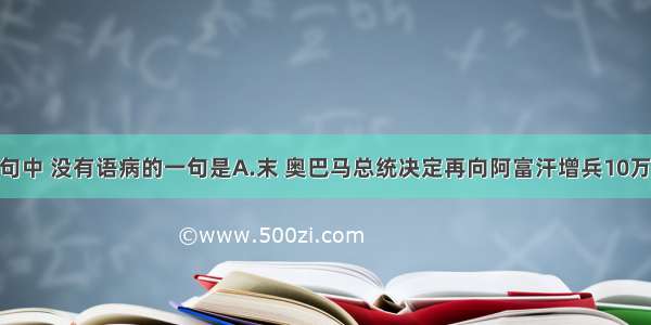 下列各句中 没有语病的一句是A.末 奥巴马总统决定再向阿富汗增兵10万 在塔利