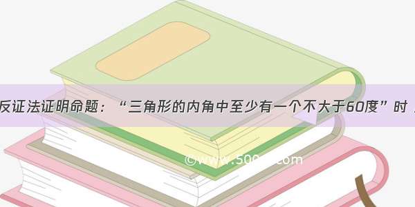 填空题用反证法证明命题：“三角形的内角中至少有一个不大于60度”时 反设是__