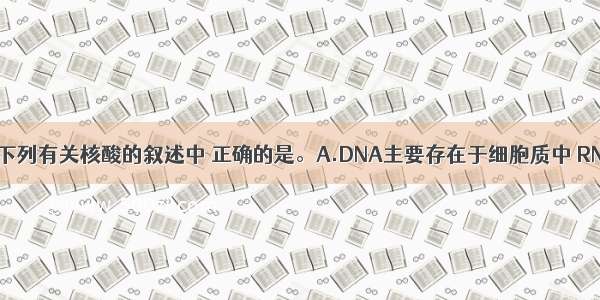 单选题下列有关核酸的叙述中 正确的是。A.DNA主要存在于细胞质中 RNA主要