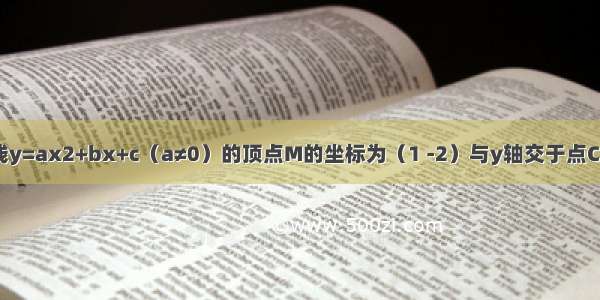 已知：抛物线y=ax2+bx+c（a≠0）的顶点M的坐标为（1 -2）与y轴交于点C（0 ） 与x轴