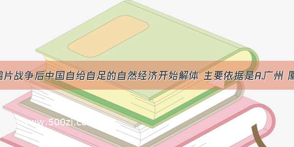 单选题鸦片战争后中国自给自足的自然经济开始解体 主要依据是A.广州 厦门 上海