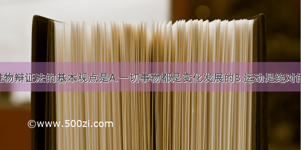 单选题唯物辩证法的基本观点是A.一切事物都是变化发展的B.运动是绝对的 静止是