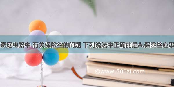 单选题在家庭电路中 有关保险丝的问题 下列说法中正确的是A.保险丝应串联在零线