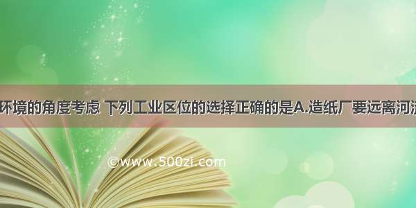 单选题从环境的角度考虑 下列工业区位的选择正确的是A.造纸厂要远离河流的下游B