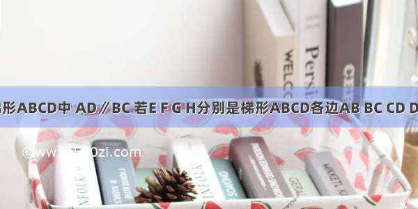 如图 在梯形ABCD中 AD∥BC 若E F G H分别是梯形ABCD各边AB BC CD DA的中点．