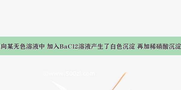 单选题向某无色溶液中 加入BaCl2溶液产生了白色沉淀 再加稀硝酸沉淀不消失