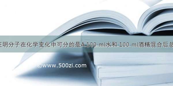 下列现象能证明分子在化学变化中可分的是A.100 ml水和 100 ml酒精混合后总体积小于200