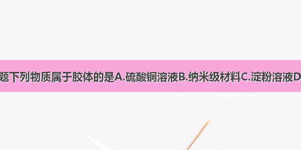 单选题下列物质属于胶体的是A.硫酸铜溶液B.纳米级材料C.淀粉溶液D.FeCl