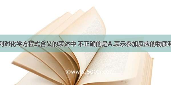 单选题下列对化学方程式含义的表述中 不正确的是A.表示参加反应的物质和生成的物