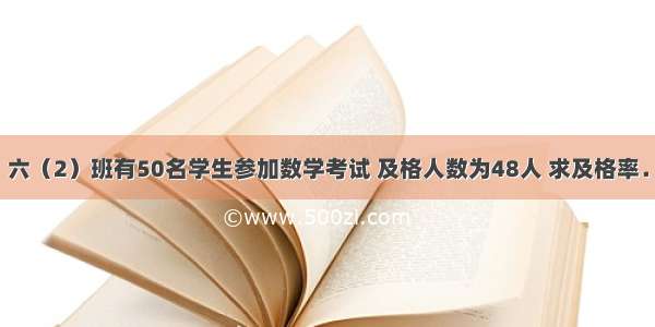 六（2）班有50名学生参加数学考试 及格人数为48人 求及格率．