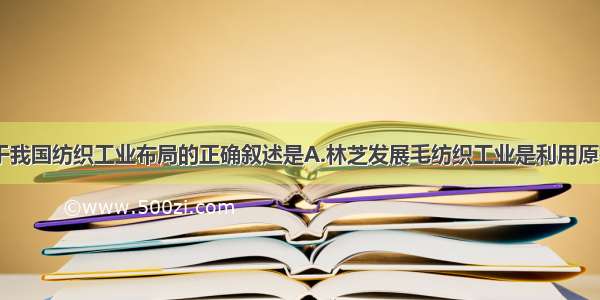 单选题关于我国纺织工业布局的正确叙述是A.林芝发展毛纺织工业是利用原有的基础B