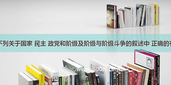 单选题下列关于国家 民主 政党和阶级及阶级与阶级斗争的叙述中 正确的有①国家