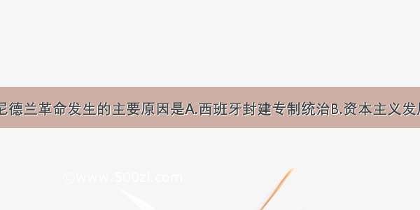 单选题尼德兰革命发生的主要原因是A.西班牙封建专制统治B.资本主义发展C.阶级