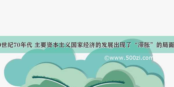 单选题20世纪70年代 主要资本主义国家经济的发展出现了“滞胀”的局面。“滞胀