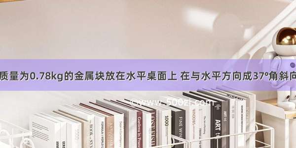 如图所示 质量为0.78kg的金属块放在水平桌面上 在与水平方向成37°角斜向上 大小为