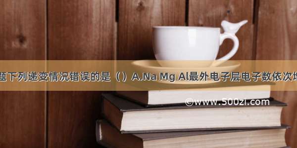 单选题下列递变情况错误的是（）A.Na Mg Al最外电子层电子数依次增多B.