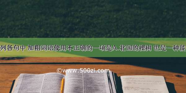 单选题下列各句中 加粗词语使用不正确的一项是A.北国的槐树 也是一种能使人联想