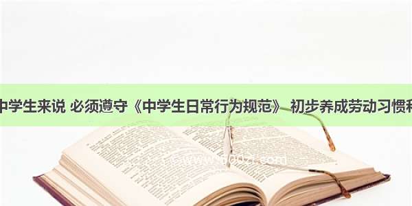 单选题对中学生来说 必须遵守《中学生日常行为规范》 初步养成劳动习惯和生活自理