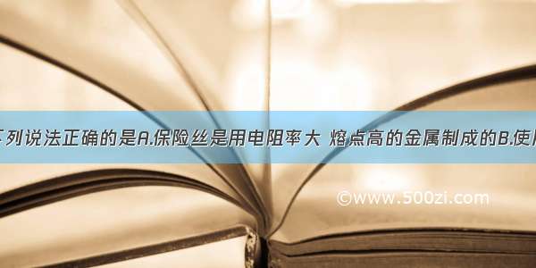 单选题下列说法正确的是A.保险丝是用电阻率大 熔点高的金属制成的B.使用试电笔