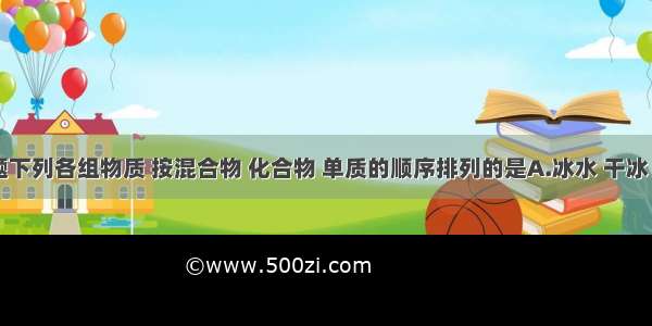 单选题下列各组物质 按混合物 化合物 单质的顺序排列的是A.冰水 干冰 氮气B