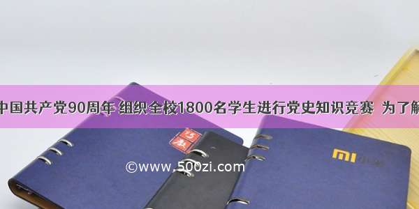 某校为庆祝中国共产党90周年 组织全校1800名学生进行党史知识竞赛．为了解本次知识竞