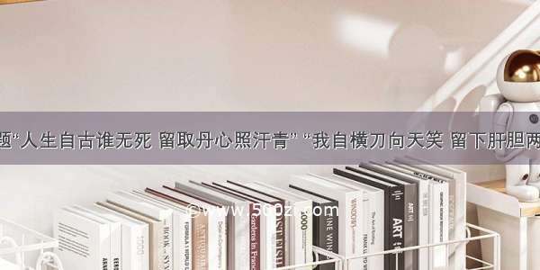 单选题“人生自古谁无死 留取丹心照汗青” “我自横刀向天笑 留下肝胆两昆仑”