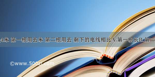 两根电线都是4米 第一根用去米 第二根用去 剩下的电线相比A.第一根长B.第二根长C.同样长