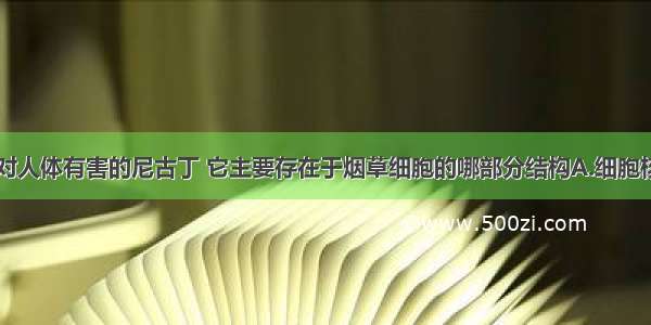 烟草中含有对人体有害的尼古丁 它主要存在于烟草细胞的哪部分结构A.细胞核B.液泡C.细