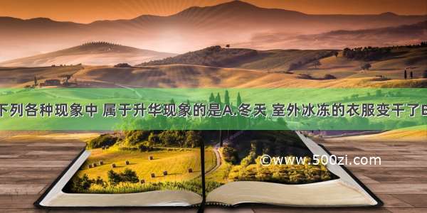 单选题下列各种现象中 属于升华现象的是A.冬天 室外冰冻的衣服变干了B.早晨有