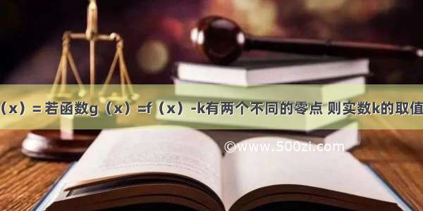 已知函数f（x）= 若函数g（x）=f（x）-k有两个不同的零点 则实数k的取值范围是A.（