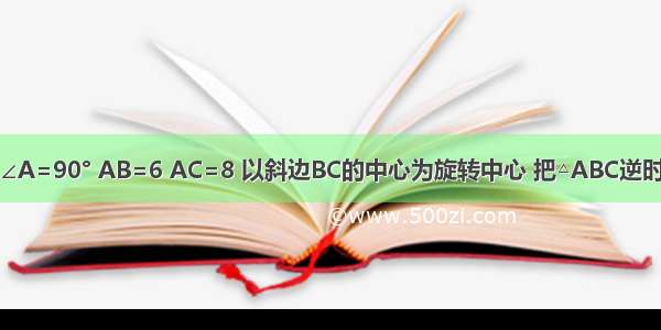 在Rt△ABC ∠A=90° AB=6 AC=8 以斜边BC的中心为旋转中心 把△ABC逆时针方向旋转