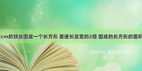 用一根长72cm的铁丝围成一个长方形 要使长是宽的2倍 围成的长方形的面积是多少平方