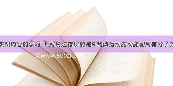 通过内能 热机内容的学习 下列说法错误的是A.物体运动的动能和所有分子势能的总和 