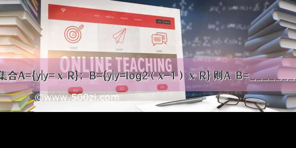 已知集合A={y|y= x∈R}；B={y|y=log2（x-1） x∈R} 则A∩B=________．